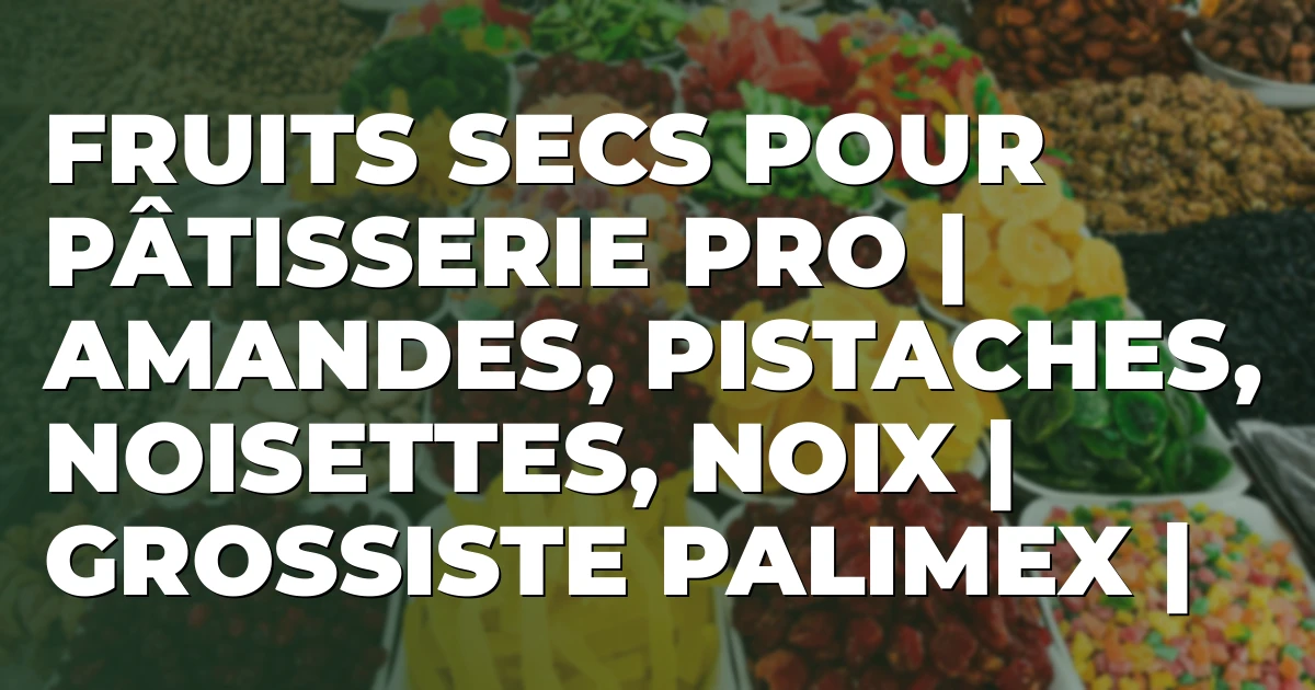 Fruits secs pour pâtisserie pro | Amandes, pistaches, noisettes, noix | Grossiste Palimex |